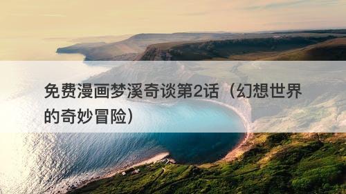 免费漫画梦溪奇谈第2话（幻想世界的奇妙冒险）