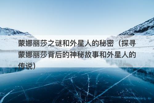 蒙娜丽莎之谜和外星人的秘密（探寻蒙娜丽莎背后的神秘故事和外星人的传说）-图1