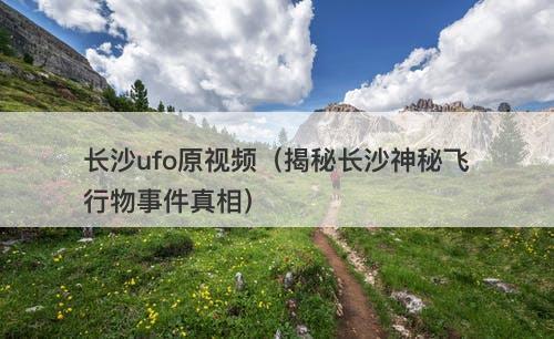 长沙ufo原视频（揭秘长沙神秘飞行物事件真相）