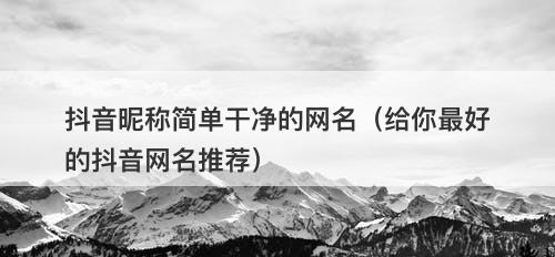 抖音昵称简单干净的网名(给你最好的抖音网名推荐)-图1 抖音昵称简单干净的网名(给你最好的抖音网名推荐)-图1