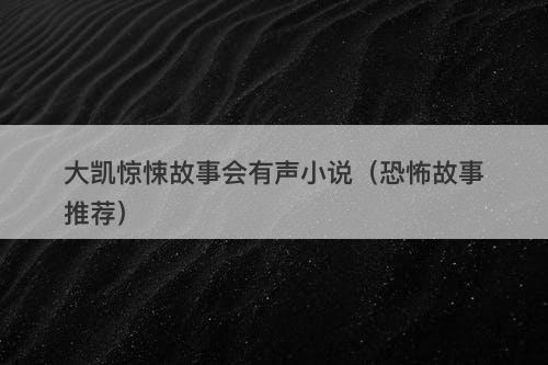 大凯惊悚故事会有声小说（恐怖故事推荐）-图1