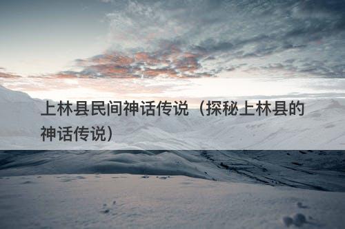 上林县民间神话传说（探秘上林县的神话传说）