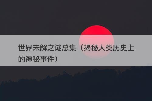 世界未解之谜总集（揭秘人类历史上的神秘事件）