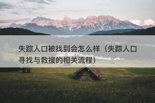 失踪人口被找到会怎么样（失踪人口寻找与救援的相关流程）-图1