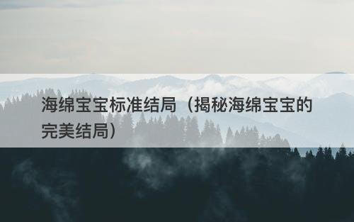 海绵宝宝标准结局（揭秘海绵宝宝的完美结局）
