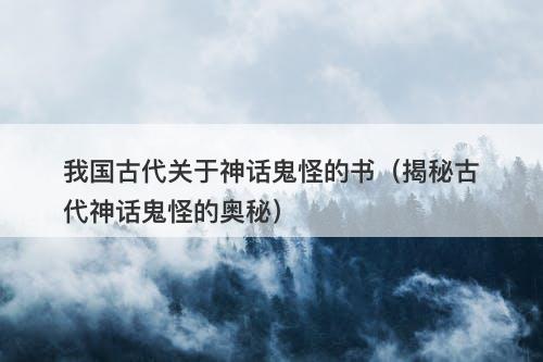 我国古代关于神话鬼怪的书（揭秘古代神话鬼怪的奥秘）-图1