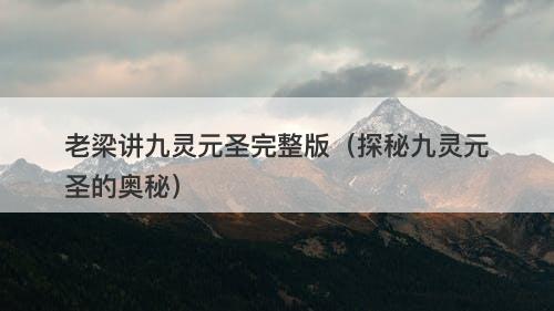 老梁讲九灵元圣完整版（探秘九灵元圣的奥秘）-图1