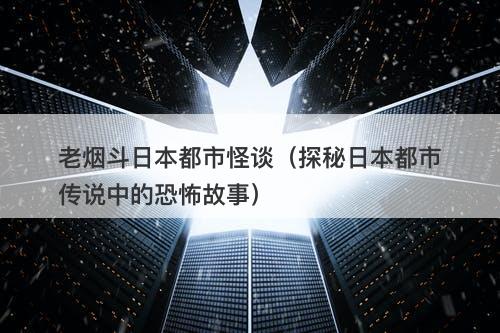 老烟斗日本都市怪谈（探秘日本都市传说中的恐怖故事）-图1