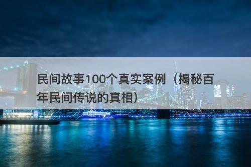民间故事100个真实案例（揭秘百年民间传说的真相）-图1