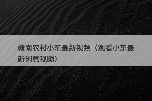 赣南农村小东最新视频（观看小东最新创意视频）-图1