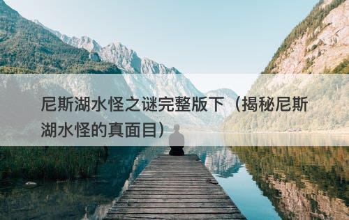 尼斯湖水怪之谜完整版下（揭秘尼斯湖水怪的真面目）