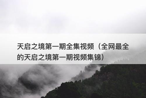 天启之境第一期全集视频（全网最全的天启之境第一期视频集锦）