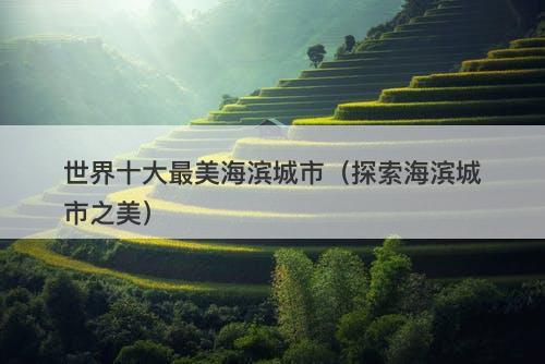 世界十大最美海滨城市（探索海滨城市之美）-图1