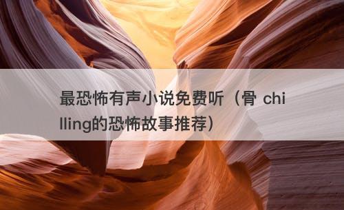 最恐怖有声小说免费听（骨 chilling的恐怖故事推荐）