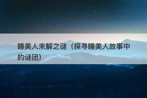 睡美人未解之谜(探寻睡美人故事中的谜团)-图1 睡美人未解之谜(探寻睡美人故事中的谜团)-图1