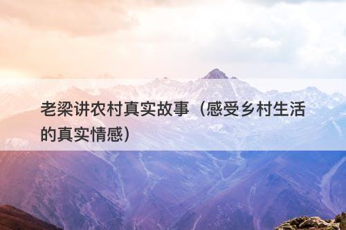 老梁讲农村真实故事（感受乡村生活的真实情感）-图1