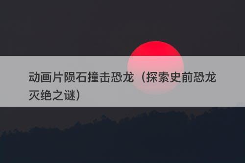动画片陨石撞击恐龙（探索史前恐龙灭绝之谜）