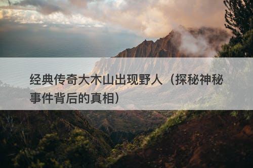 经典传奇大木山出现野人（探秘神秘事件背后的真相）