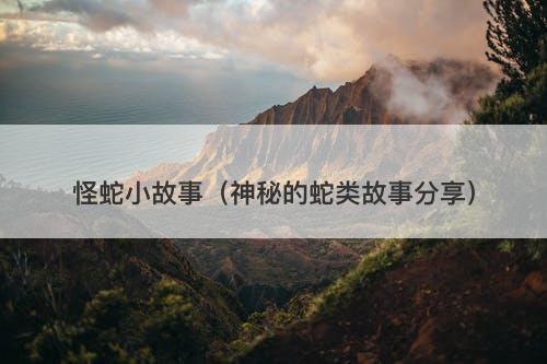 怪蛇小故事(神秘的蛇类故事分享)-图1 怪蛇小故事(神秘的蛇类故事分享)-图1