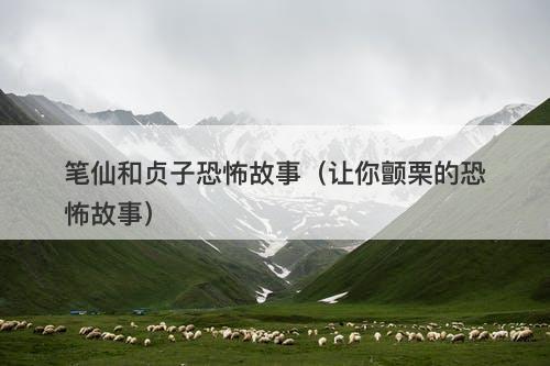 笔仙和贞子恐怖故事（让你颤栗的恐怖故事）-图1