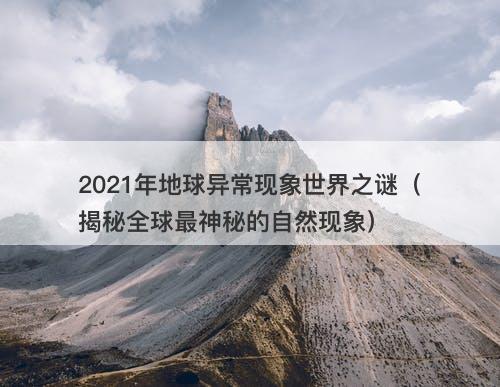 2021年地球异常现象世界之谜（揭秘全球最神秘的自然现象）-图1