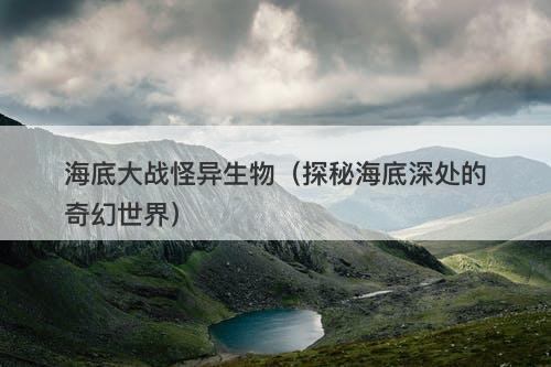 海底大战怪异生物（探秘海底深处的奇幻世界）-图1