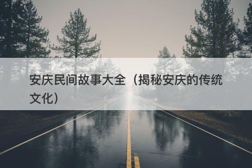 安庆民间故事大全（揭秘安庆的传统文化）