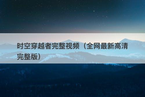 时空穿越者完整视频（全网最新高清完整版）