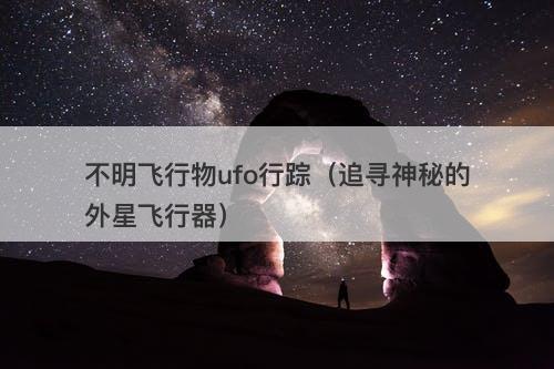 不明飞行物ufo行踪（追寻神秘的外星飞行器）-图1