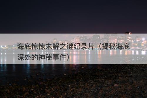 海底惊悚未解之谜纪录片（揭秘海底深处的神秘事件）-图1