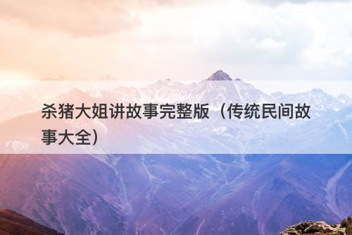 杀猪大姐讲故事完整版（传统民间故事大全）