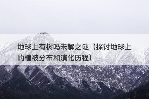 地球上有树吗未解之谜（探讨地球上的植被分布和演化历程）