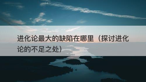 进化论最大的缺陷在哪里（探讨进化论的不足之处）-图1