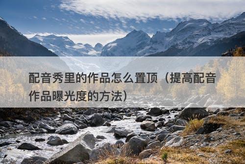 配音秀里的作品怎么置顶（提高配音作品曝光度的方法）-图1