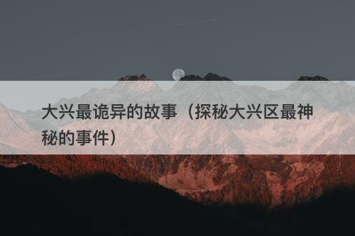 大兴最诡异的故事（探秘大兴区最神秘的事件）-图1