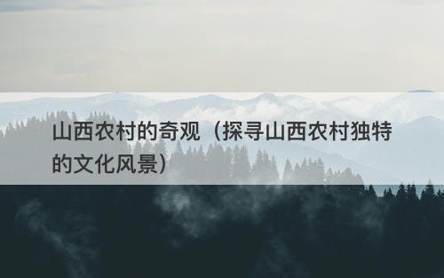 山西农村的奇观（探寻山西农村独特的文化风景）