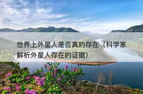 世界上外星人是否真的存在（科学家解析外星人存在的证据）