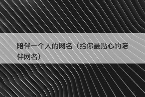 陪伴一个人的网名（给你最贴心的陪伴网名）-图1