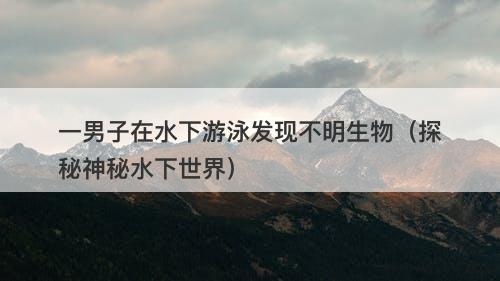一男子在水下游泳发现不明生物（探秘神秘水下世界）-图1