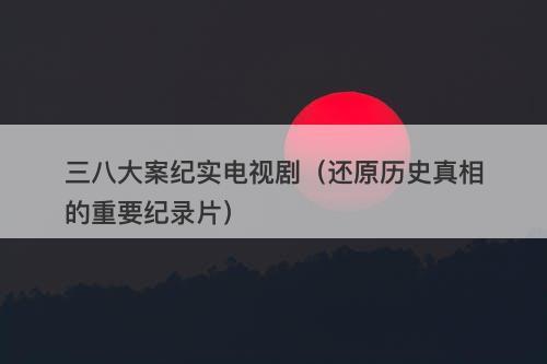 三八大案纪实电视剧（还原历史真相的重要纪录片）-图1