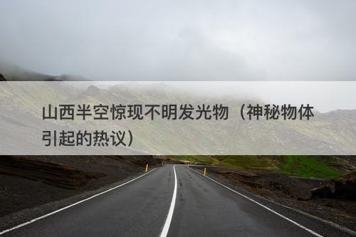 山西半空惊现不明发光物（神秘物体引起的热议）-图1