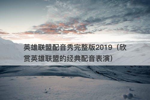 英雄联盟配音秀完整版2019（欣赏英雄联盟的经典配音表演）-图1