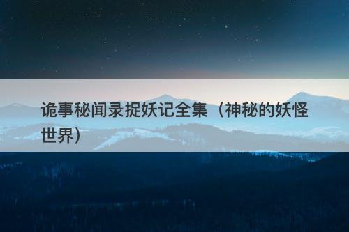 诡事秘闻录捉妖记全集（神秘的妖怪世界）-图1