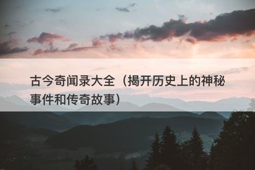 古今奇闻录大全(揭开历史上的神秘事件和传奇故事)-图1 古今奇闻录大全(揭开历史上的神秘事件和传奇故事)-图1