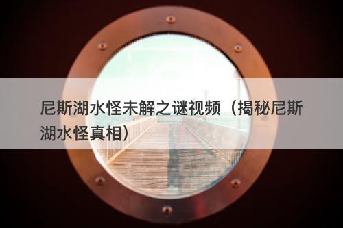 尼斯湖水怪未解之谜视频（揭秘尼斯湖水怪真相）-图1