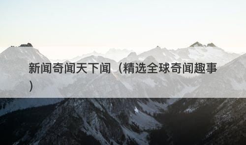 新闻奇闻天下闻（精选全球奇闻趣事）-图1