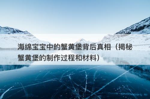 海绵宝宝中的蟹黄堡背后真相(揭秘蟹黄堡的制作过程和材料)-图1 海绵宝宝中的蟹黄堡背后真相(揭秘蟹黄堡的制作过程和材料)-图1