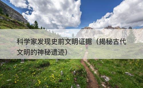 科学家发现史前文明证据（揭秘古代文明的神秘遗迹）-图1