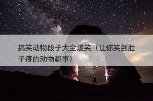 搞笑动物段子大全爆笑（让你笑到肚子疼的动物趣事）-图1