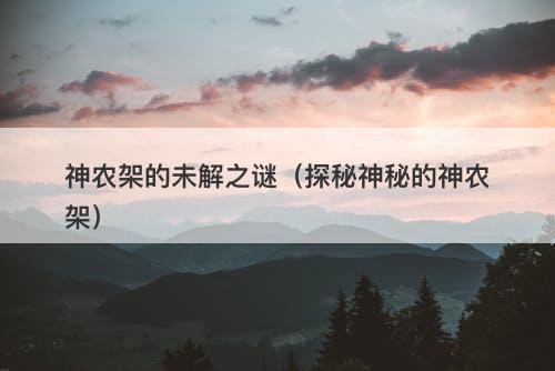 神农架的未解之谜（探秘神秘的神农架）-图1